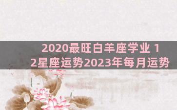 2020最旺白羊座学业 12星座运势2023年每月运势